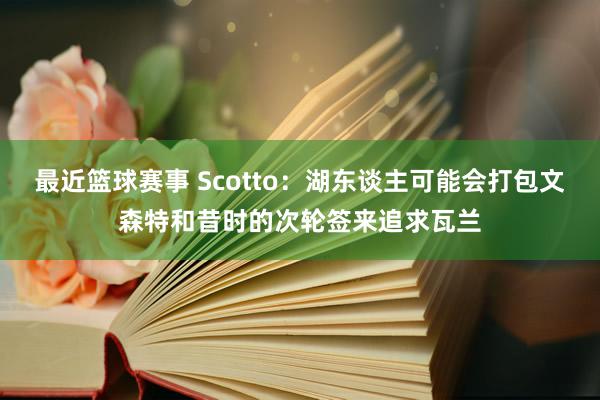 最近篮球赛事 Scotto：湖东谈主可能会打包文森特和昔时的