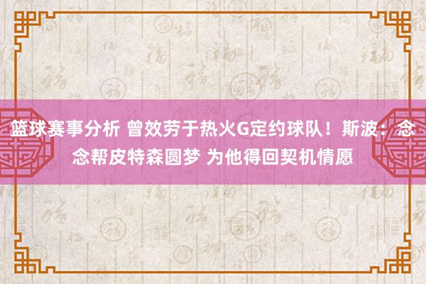 篮球赛事分析 曾效劳于热火G定约球队！斯波：念念帮皮特森圆梦