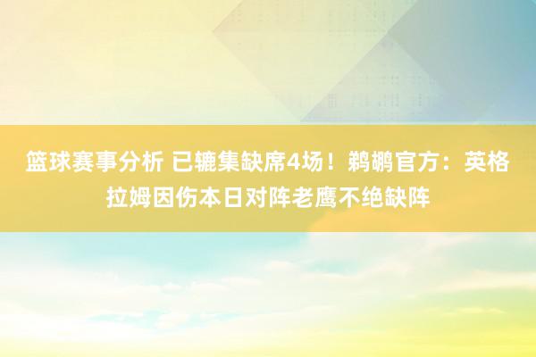 篮球赛事分析 已辘集缺席4场！鹈鹕官方：英格拉姆因伤本日对阵