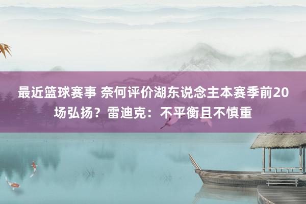 最近篮球赛事 奈何评价湖东说念主本赛季前20场弘扬？雷迪克：