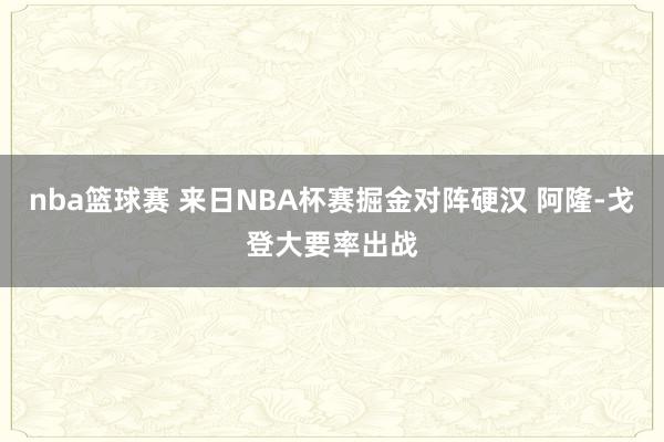 nba篮球赛 来日NBA杯赛掘金对阵硬汉 阿隆-戈登大要率出