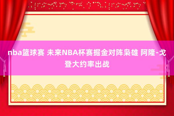 nba篮球赛 未来NBA杯赛掘金对阵枭雄 阿隆-戈登大约率出