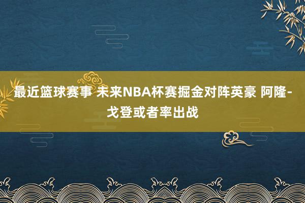 最近篮球赛事 未来NBA杯赛掘金对阵英豪 阿隆-戈登或者率出战