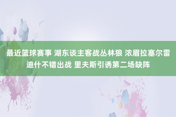 最近篮球赛事 湖东谈主客战丛林狼 浓眉拉塞尔雷迪什不错出战 