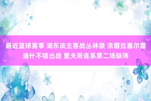 最近篮球赛事 湖东谈主客战丛林狼 浓眉拉塞尔雷迪什不错出战 