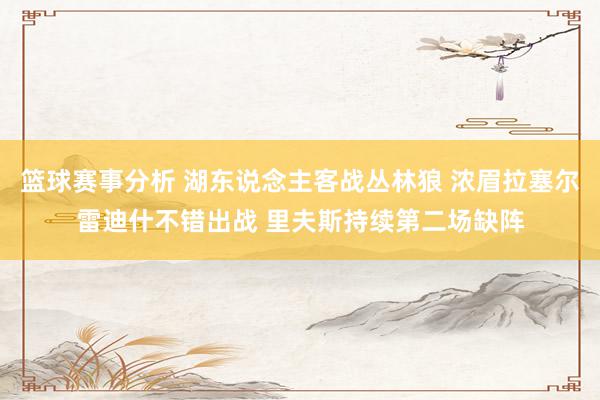 篮球赛事分析 湖东说念主客战丛林狼 浓眉拉塞尔雷迪什不错出战 里夫斯持续第二场缺阵