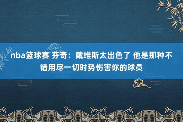 nba篮球赛 芬奇：戴维斯太出色了 他是那种不错用尽一切时势