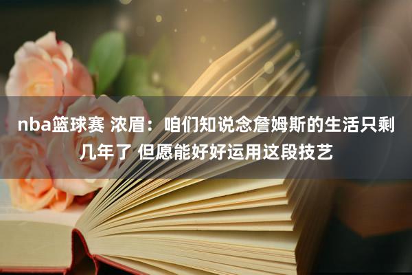 nba篮球赛 浓眉：咱们知说念詹姆斯的生活只剩几年了 但愿能好好运用这段技艺