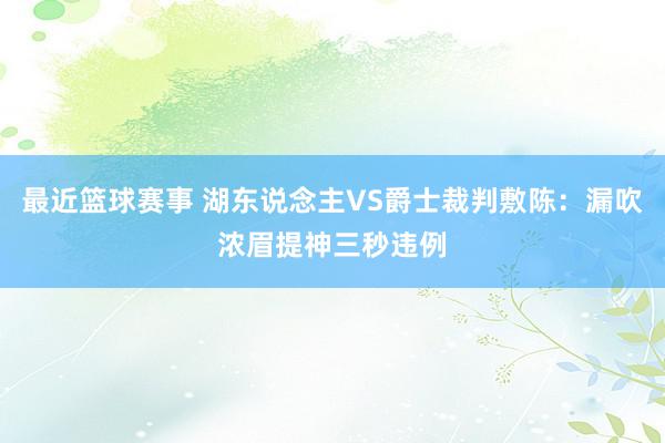 最近篮球赛事 湖东说念主VS爵士裁判敷陈：漏吹浓眉提神三秒违