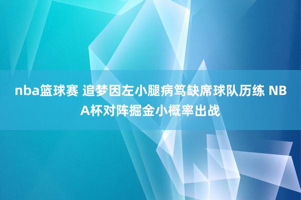 nba篮球赛 追梦因左小腿病笃缺席球队历练 NBA杯对阵掘金