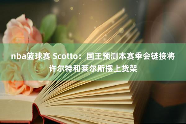 nba篮球赛 Scotto：国王预测本赛季会链接将许尔特和莱