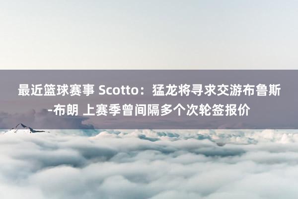 最近篮球赛事 Scotto：猛龙将寻求交游布鲁斯-布朗 上赛季曾间隔多个次轮签报价