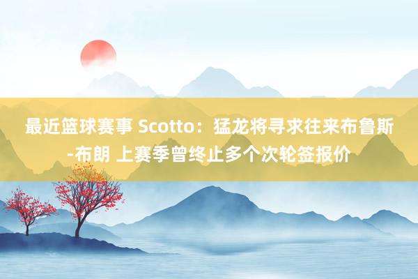 最近篮球赛事 Scotto：猛龙将寻求往来布鲁斯-布朗 上赛