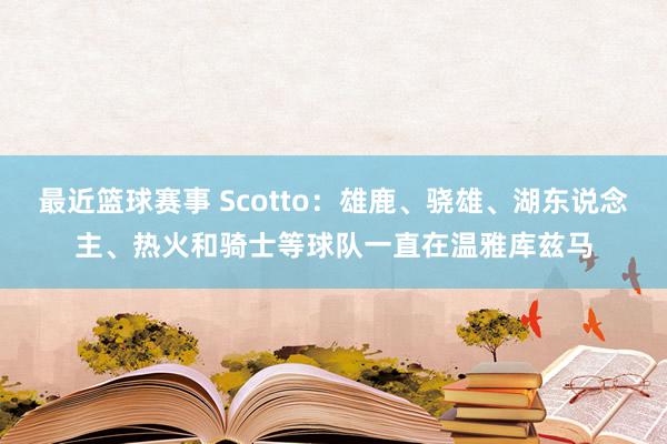 最近篮球赛事 Scotto：雄鹿、骁雄、湖东说念主、热火和骑士等球队一直在温雅库兹马