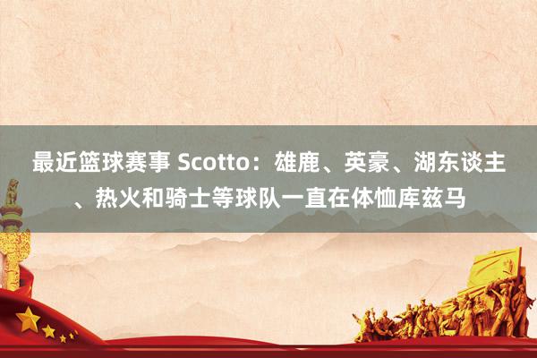 最近篮球赛事 Scotto：雄鹿、英豪、湖东谈主、热火和骑士等球队一直在体恤库兹马