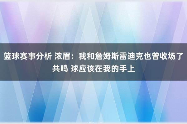 篮球赛事分析 浓眉：我和詹姆斯雷迪克也曾收场了共鸣 球应该在