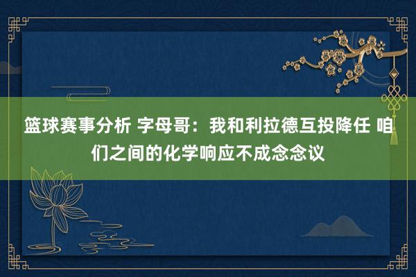 篮球赛事分析 字母哥：我和利拉德互投降任 咱们之间的化学响应