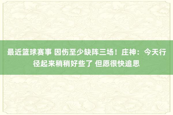 最近篮球赛事 因伤至少缺阵三场！庄神：今天行径起来稍稍好些了 但愿很快追思