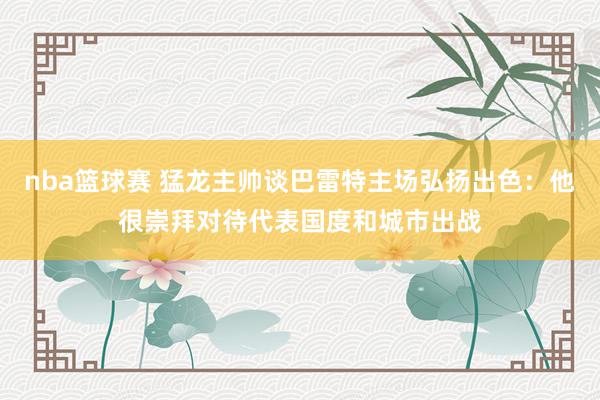 nba篮球赛 猛龙主帅谈巴雷特主场弘扬出色：他很崇拜对待代表国度和城市出战