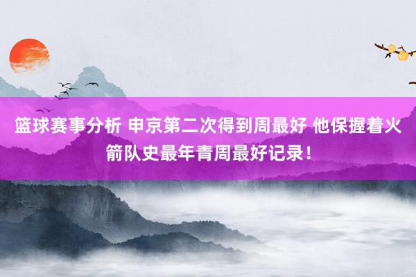 篮球赛事分析 申京第二次得到周最好 他保握着火箭队史最年青周最好记录！