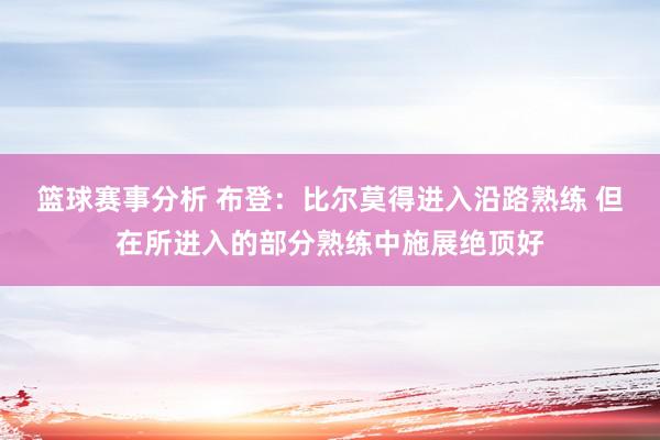 篮球赛事分析 布登：比尔莫得进入沿路熟练 但在所进入的部分熟